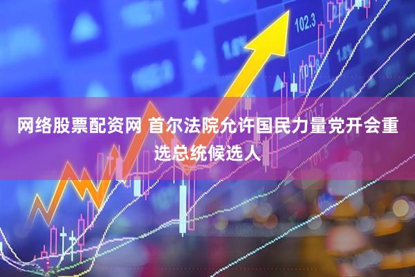 网络股票配资网 首尔法院允许国民力量党开会重选总统候选人