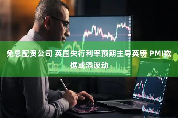 免息配资公司 英国央行利率预期主导英镑 PMI数据或添波动
