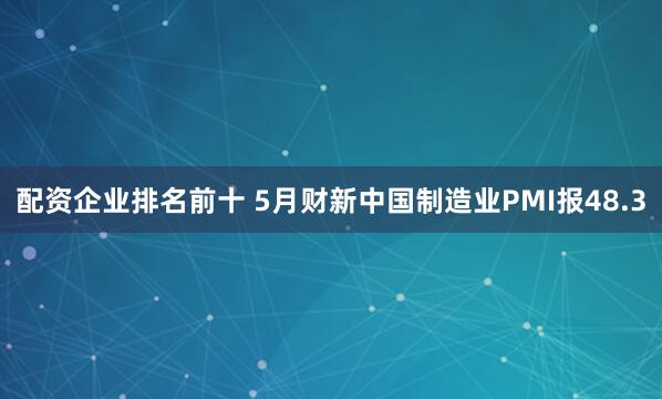 配资企业排名前十 5月财新中国制造业PMI报48.3