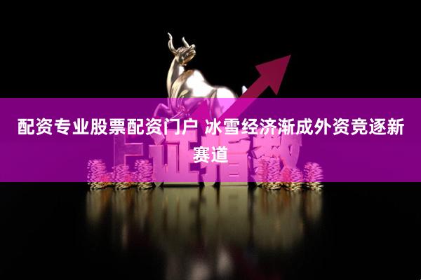配资专业股票配资门户 冰雪经济渐成外资竞逐新赛道
