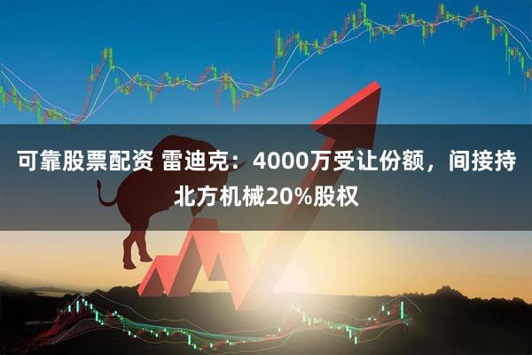可靠股票配资 雷迪克：4000万受让份额，间接持北方机械20%股权