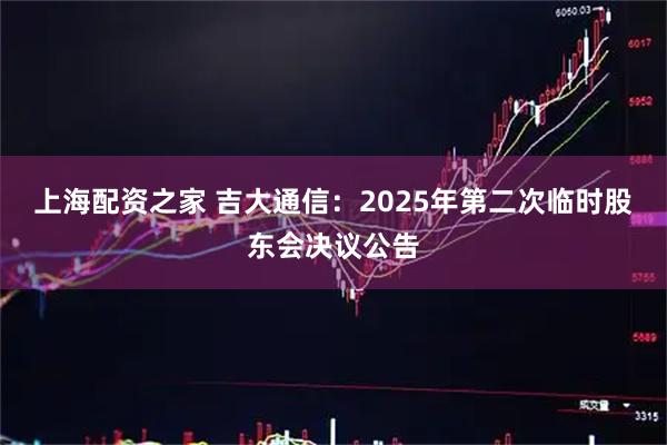 上海配资之家 吉大通信：2025年第二次临时股东会决议公告