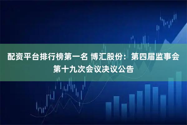配资平台排行榜第一名 博汇股份：第四届监事会第十九次会议决议公告