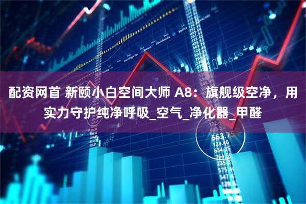 配资网首 新颐小白空间大师 A8：旗舰级空净，用实力守护纯净呼吸_空气_净化器_甲醛