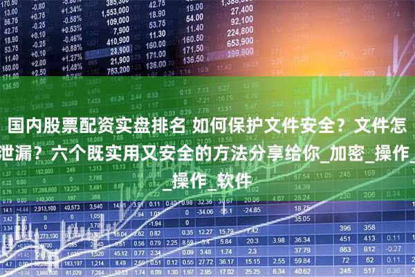 国内股票配资实盘排名 如何保护文件安全？文件怎么防泄漏？六个既实用又安全的方法分享给你_加密_操作_软件