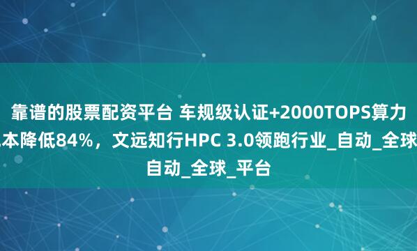 靠谱的股票配资平台 车规级认证+2000TOPS算力+总成本降低84%，文远知行HPC 3.0领跑行业_自动_全球_平台