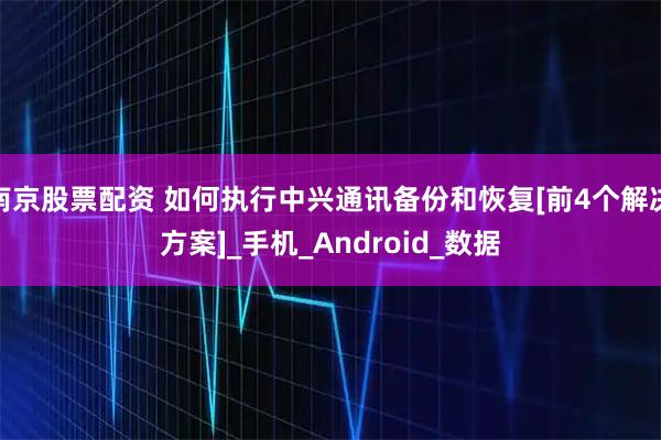 南京股票配资 如何执行中兴通讯备份和恢复[前4个解决方案]_手机_Android_数据