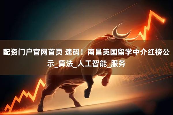 配资门户官网首页 速码！南昌英国留学中介红榜公示_算法_人工智能_服务