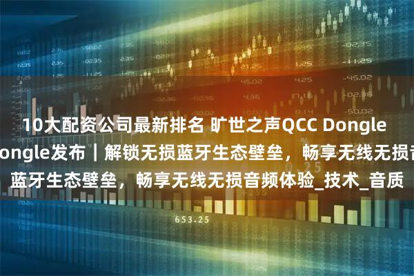 10大配资公司最新排名 旷世之声QCC Dongle Pro & QCC Dongle发布｜解锁无损蓝牙生态壁垒，畅享无线无损音频体验_技术_音质