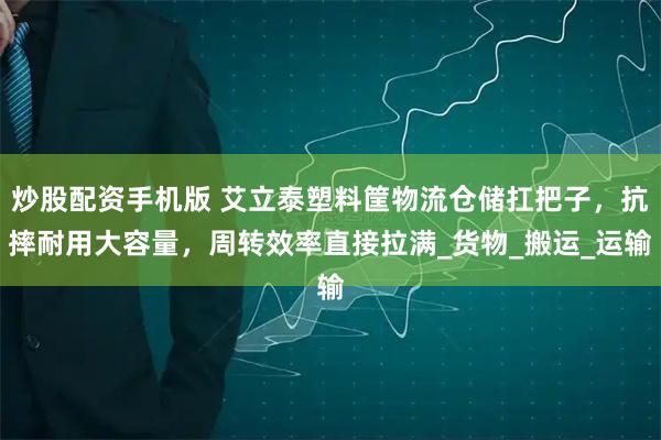 炒股配资手机版 艾立泰塑料筐物流仓储扛把子，抗摔耐用大容量，周转效率直接拉满_货物_搬运_运输
