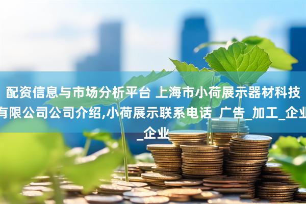 配资信息与市场分析平台 上海市小荷展示器材科技有限公司公司介绍,小荷展示联系电话_广告_加工_企业