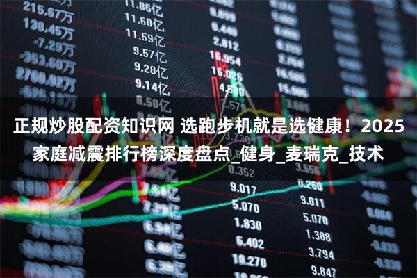 正规炒股配资知识网 选跑步机就是选健康！2025家庭减震排行榜深度盘点_健身_麦瑞克_技术