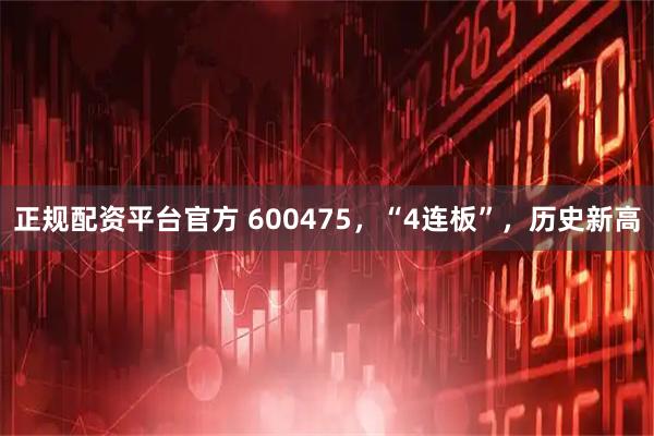 正规配资平台官方 600475，“4连板”，历史新高
