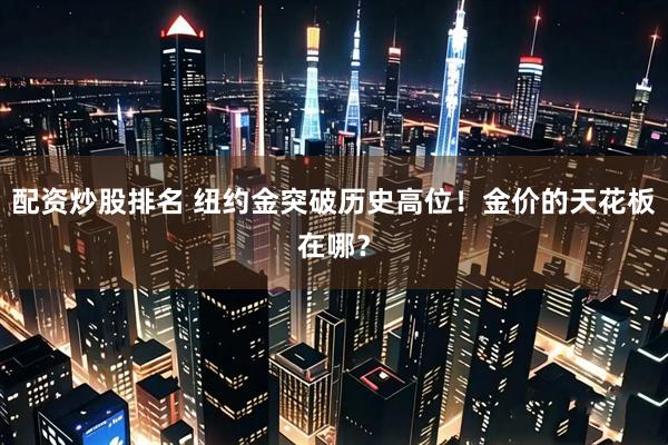 配资炒股排名 纽约金突破历史高位！金价的天花板在哪？