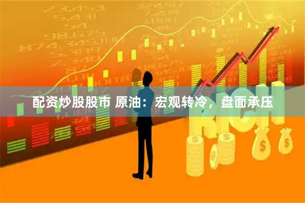 配资炒股股市 原油：宏观转冷，盘面承压