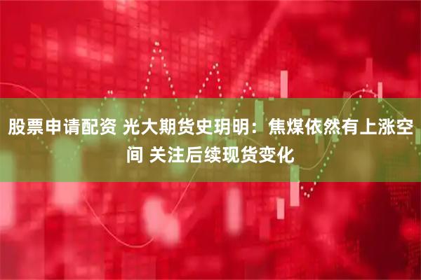 股票申请配资 光大期货史玥明：焦煤依然有上涨空间 关注后续现货变化