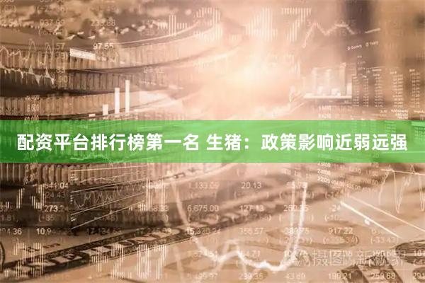 配资平台排行榜第一名 生猪：政策影响近弱远强