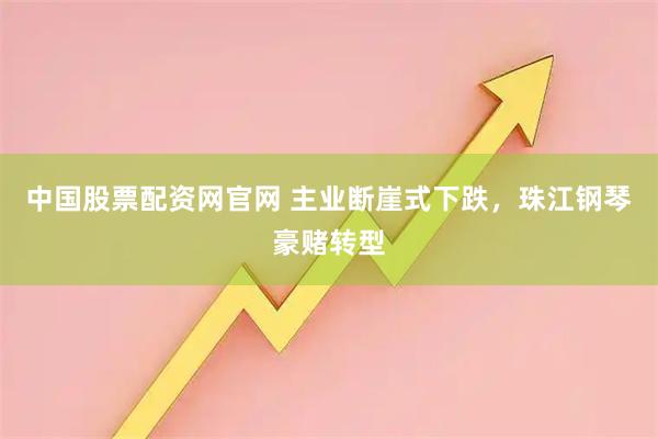 中国股票配资网官网 主业断崖式下跌，珠江钢琴豪赌转型
