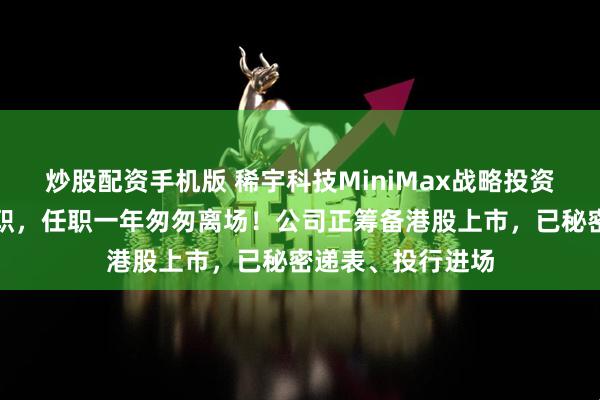 炒股配资手机版 稀宇科技MiniMax战略投资负责人魏瀚曈离职，任职一年匆匆离场！公司正筹备港股上市，已秘密递表、投行进场