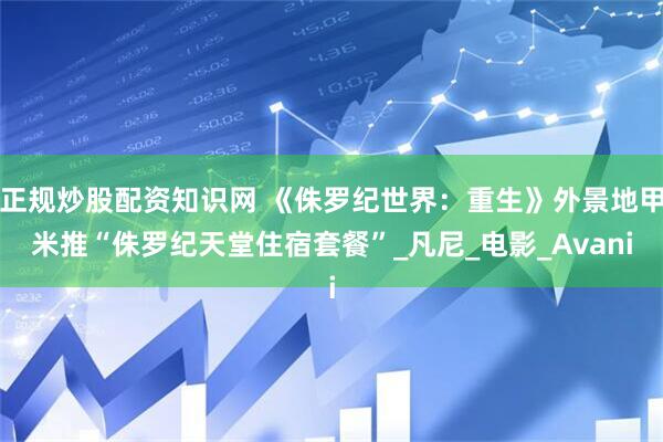 正规炒股配资知识网 《侏罗纪世界：重生》外景地甲米推“侏罗纪天堂住宿套餐”_凡尼_电影_Avani