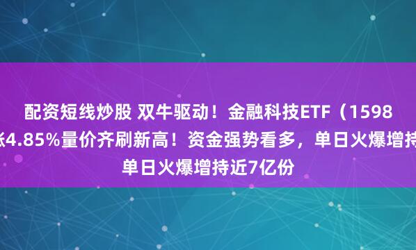 配资短线炒股 双牛驱动！金融科技ETF（159851）续涨4.85%量价齐刷新高！资金强势看多，单日火爆增持近7亿份
