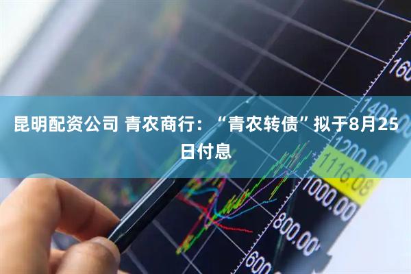 昆明配资公司 青农商行：“青农转债”拟于8月25日付息