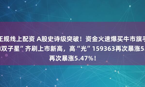 正规线上配资 A股史诗级突破！资金火速爆买牛市旗手！“AI双子星”齐刷上市新高，高“光”159363再次暴涨5.47%！