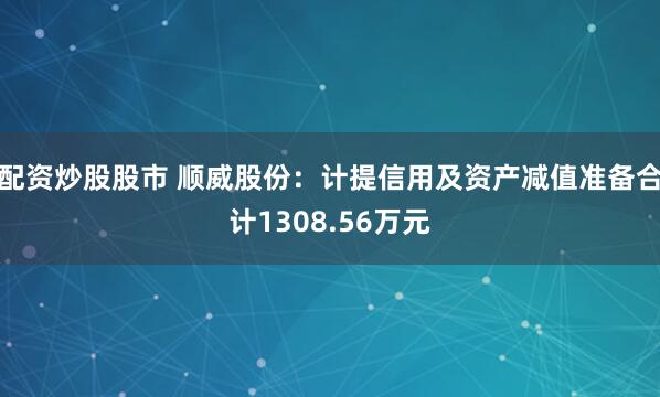 配资炒股股市 顺威股份：计提信用及资产减值准备合计1308.56万元