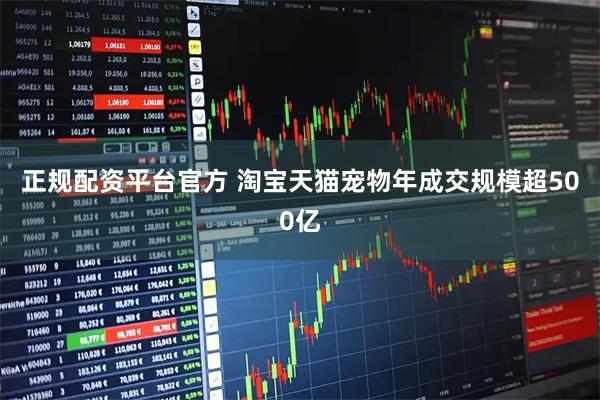 正规配资平台官方 淘宝天猫宠物年成交规模超500亿