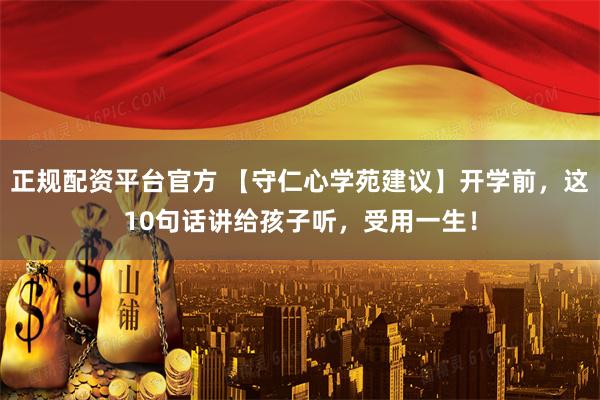 正规配资平台官方 【守仁心学苑建议】开学前，这10句话讲给孩子听，受用一生！