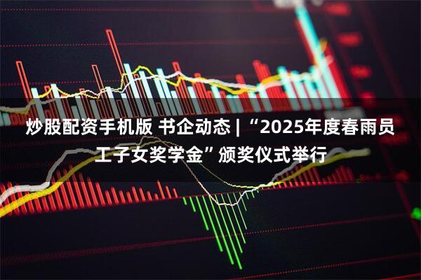炒股配资手机版 书企动态 | “2025年度春雨员工子女奖学金”颁奖仪式举行