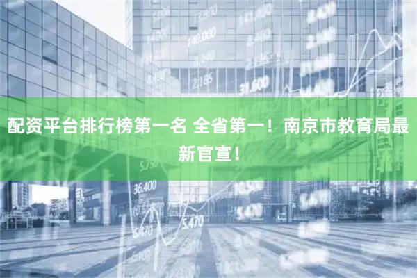 配资平台排行榜第一名 全省第一!南京市教育局最新官宣!