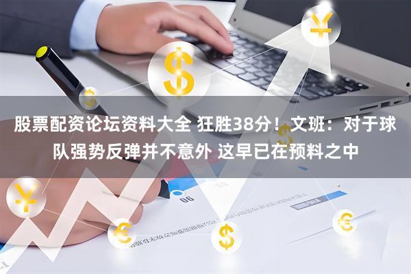 股票配资论坛资料大全 狂胜38分！文班：对于球队强势反弹并不意外 这早已在预料之中