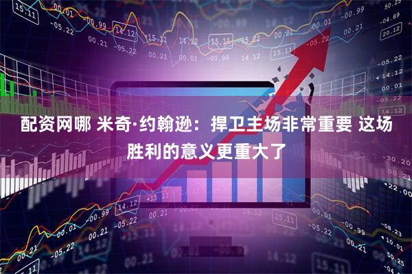 配资网哪 米奇·约翰逊：捍卫主场非常重要 这场胜利的意义更重大了