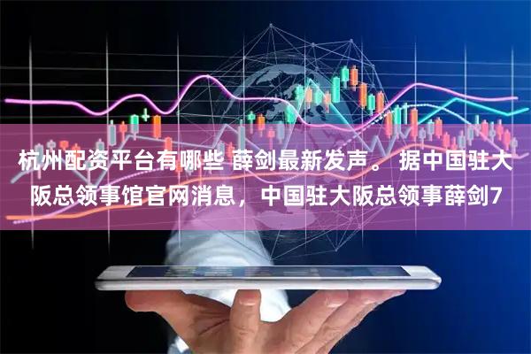 杭州配资平台有哪些 薛剑最新发声。 据中国驻大阪总领事馆官网消息,中国驻大阪总领事薛剑7