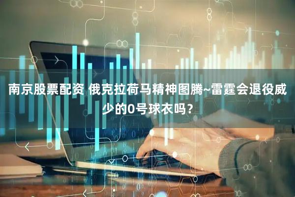 南京股票配资 俄克拉荷马精神图腾~雷霆会退役威少的0号球衣吗？
