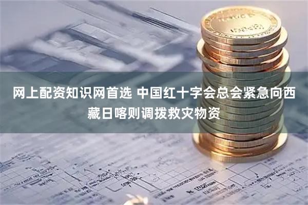 网上配资知识网首选 中国红十字会总会紧急向西藏日喀则调拨救灾物资