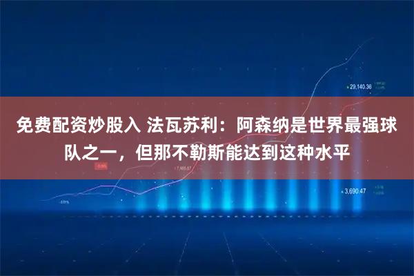 免费配资炒股入 法瓦苏利：阿森纳是世界最强球队之一，但那不勒斯能达到这种水平