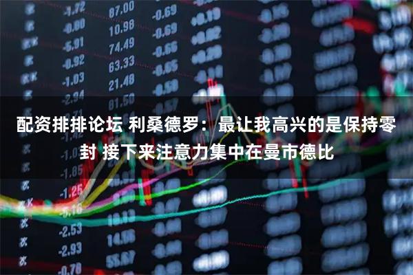 配资排排论坛 利桑德罗：最让我高兴的是保持零封 接下来注意力集中在曼市德比