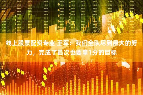 线上股票配资专业 王军：我们全队尽到最大的努力，完成了最次也要拿1分的目标